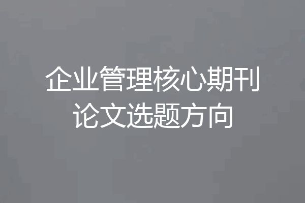 企业管理核心期刊论文选题方向