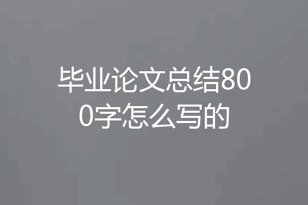 毕业论文总结800字怎么写的