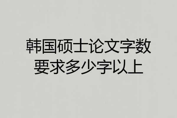 韩国硕士论文字数要求多少字以上