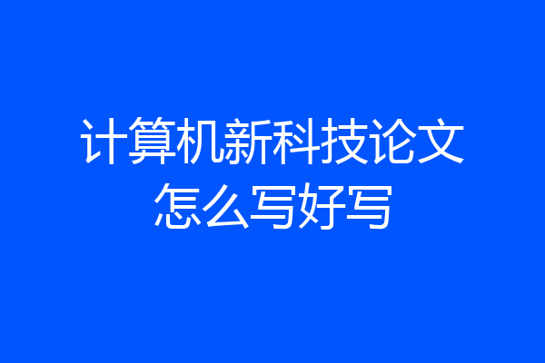 计算机新科技论文怎么写好写