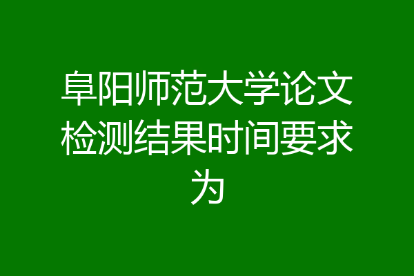 阜阳师范大学论文检测结果时间要求为