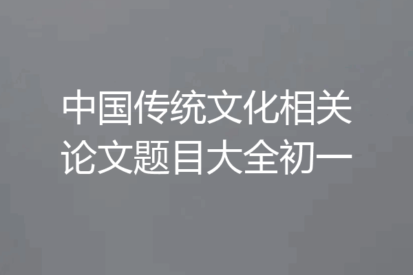 中国传统文化相关论文题目大全初一