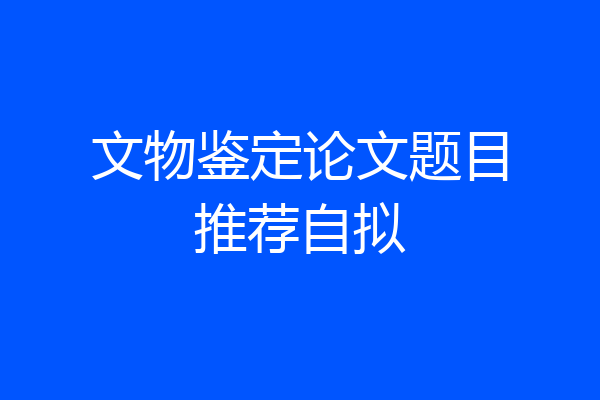 文物鉴定论文题目推荐自拟