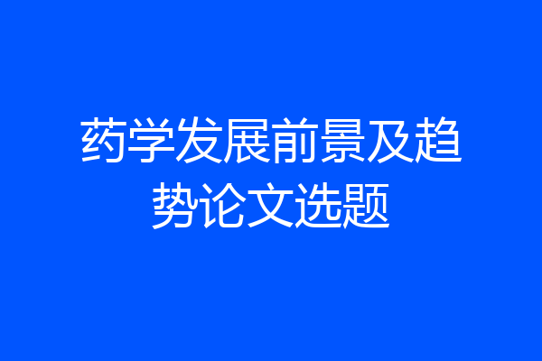 药学发展前景及趋势论文选题