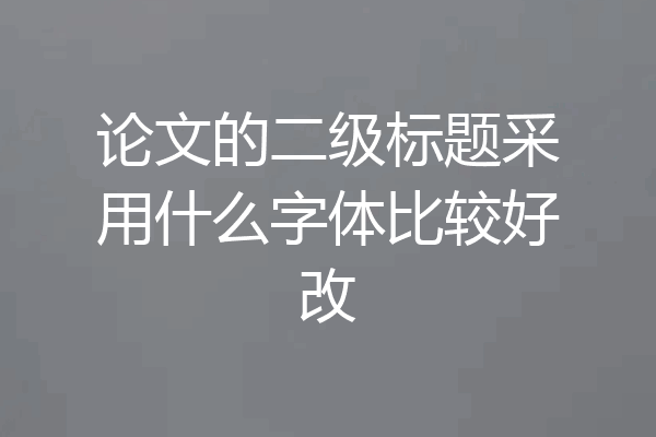 论文的二级标题采用什么字体比较好改