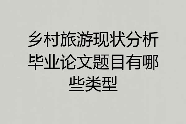 乡村旅游现状分析毕业论文题目有哪些类型