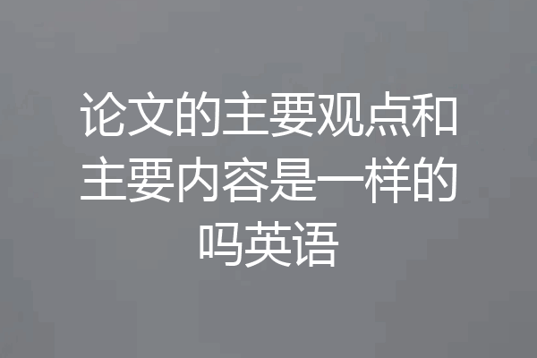 论文的主要观点和主要内容是一样的吗英语