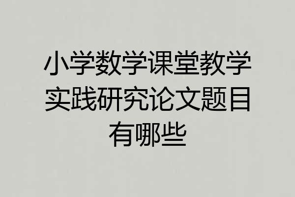 小学数学课堂教学实践研究论文题目有哪些