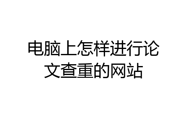 电脑上怎样进行论文查重的网站