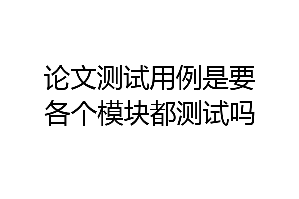 论文测试用例是要各个模块都测试吗