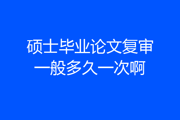 硕士毕业论文复审一般多久一次啊