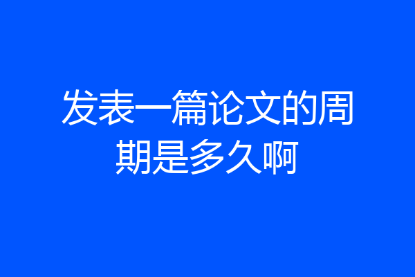 发表一篇论文的周期是多久啊