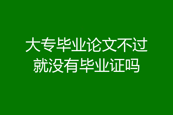 大专毕业论文不过就没有毕业证吗