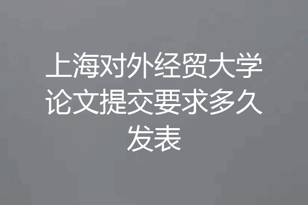 上海对外经贸大学论文提交要求多久发表