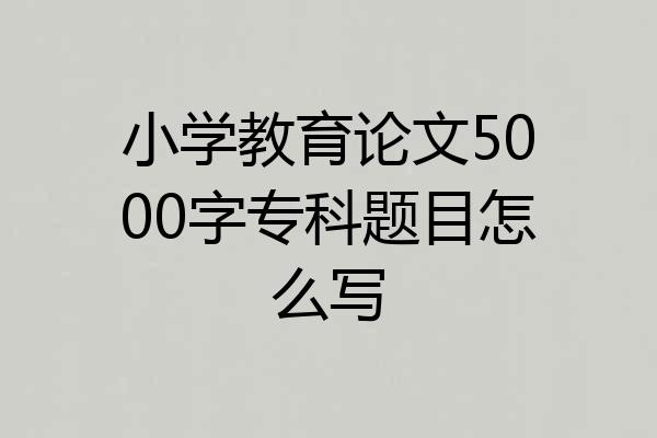 小学教育论文5000字专科题目怎么写