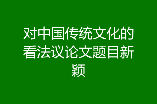 对中国传统文化的看法议论文题目新颖