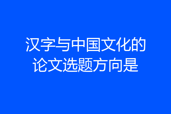 汉字与中国文化的论文选题方向是