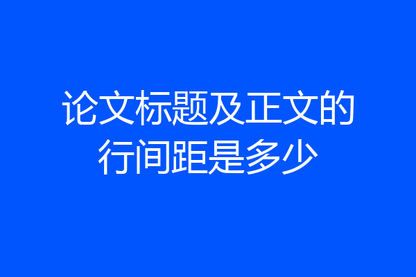 论文标题及正文的行间距是多少