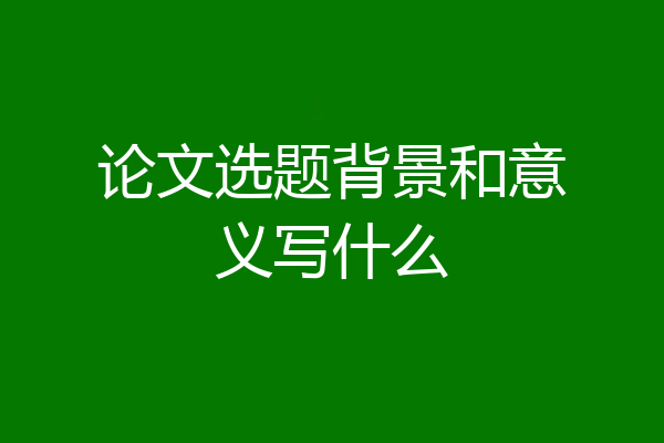 论文选题背景和意义写什么