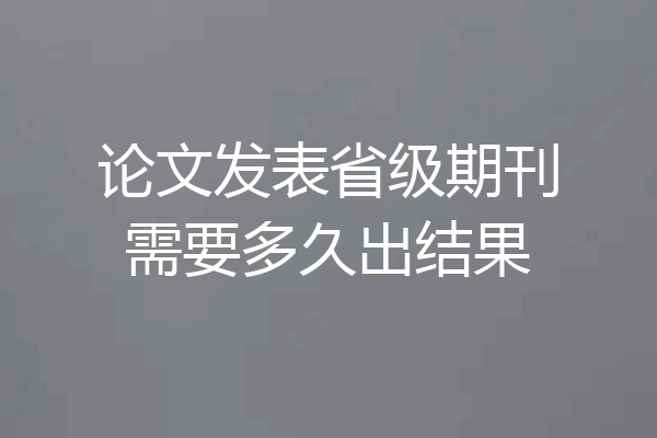 论文发表省级期刊需要多久出结果
