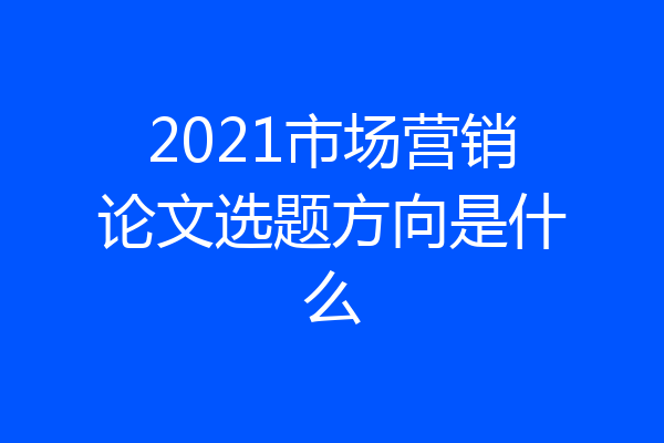 2021市场营销论文选题方向是什么