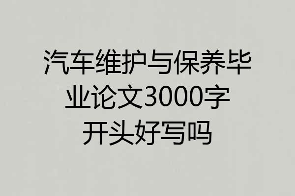 汽车维护与保养毕业论文3000字开头好写吗