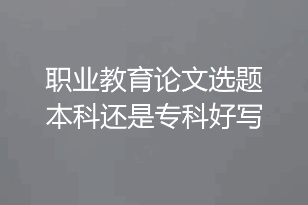 职业教育论文选题本科还是专科好写
