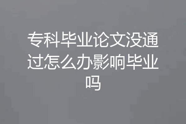 专科毕业论文没通过怎么办影响毕业吗