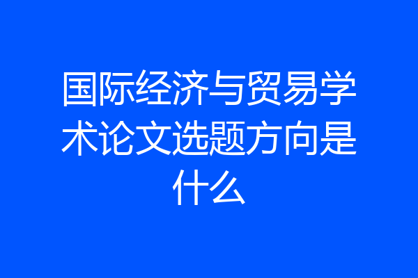 国际经济与贸易学术论文选题方向是什么