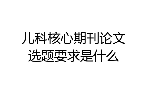 儿科核心期刊论文选题要求是什么