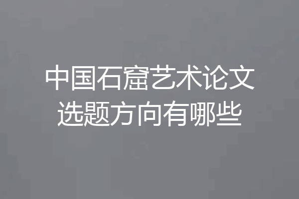 中国石窟艺术论文选题方向有哪些