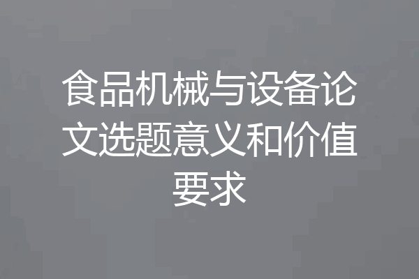 食品机械与设备论文选题意义和价值要求