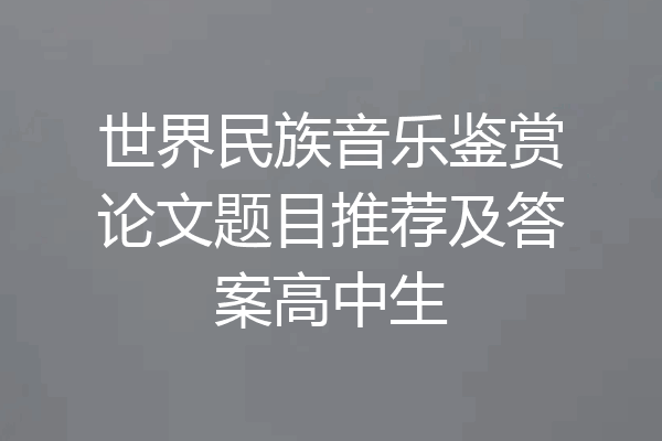 世界民族音乐鉴赏论文题目推荐及答案高中生