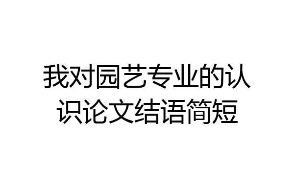 我对园艺专业的认识论文结语简短