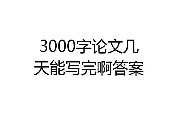 3000字论文几天能写完啊答案
