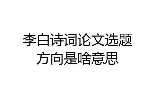 李白诗词论文选题方向是啥意思