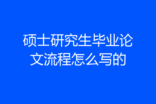 硕士研究生毕业论文流程怎么写的