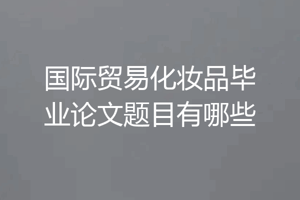 国际贸易化妆品毕业论文题目有哪些