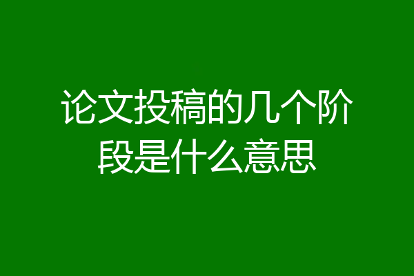 论文投稿的几个阶段是什么意思