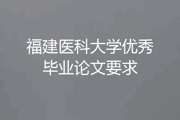 福建医科大学优秀毕业论文要求