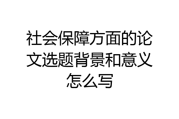 社会保障方面的论文选题背景和意义怎么写