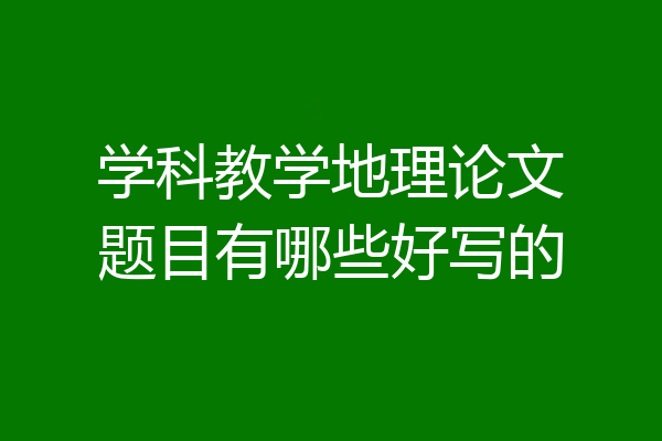 学科教学地理论文题目有哪些好写的