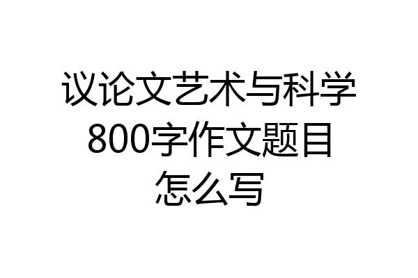 议论文艺术与科学800字作文题目怎么写