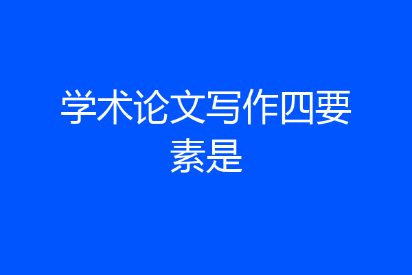 学术论文写作四要素是
