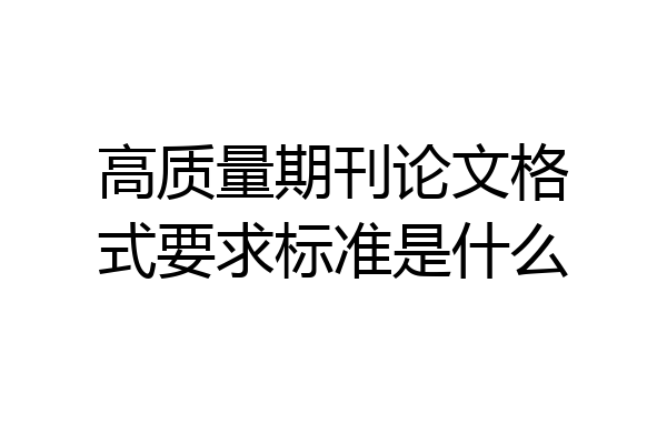 高质量期刊论文格式要求标准是什么