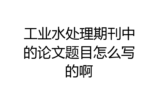 工业水处理期刊中的论文题目怎么写的啊