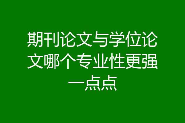 期刊论文与学位论文哪个专业性更强一点点