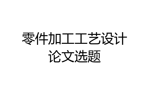 零件加工工艺设计论文选题