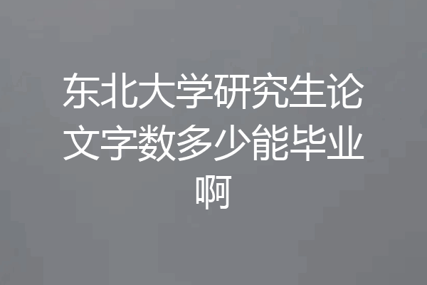 东北大学研究生论文字数多少能毕业啊