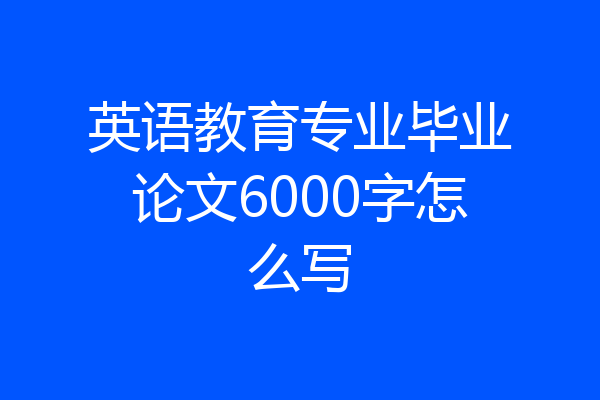 英语教育专业毕业论文6000字怎么写